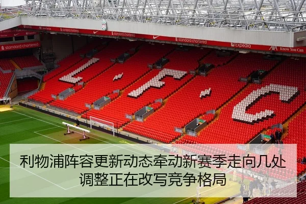 利物浦阵容更新动态牵动新赛季走向几处调整正在改写竞争格局
