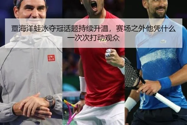 覃海洋蛙泳夺冠话题持续升温，赛场之外他凭什么一次次打动观众